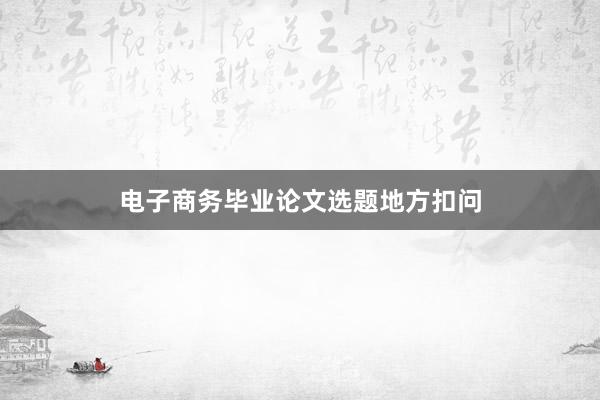 电子商务毕业论文选题地方扣问