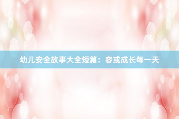 幼儿安全故事大全短篇:容或成长每一天